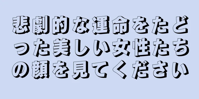 悲劇的な運命をたどった美しい女性たちの顔を見てください