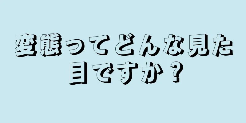 変態ってどんな見た目ですか？