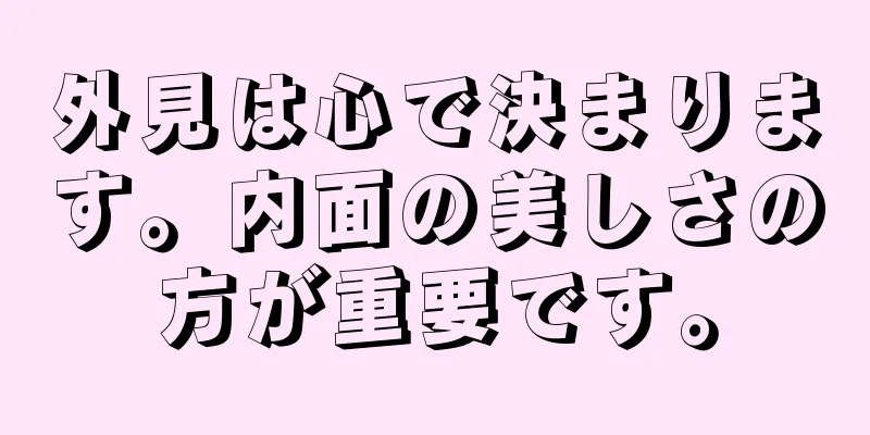 外見は心で決まります。内面の美しさの方が重要です。