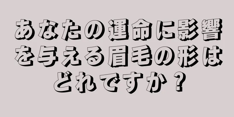 あなたの運命に影響を与える眉毛の形はどれですか？