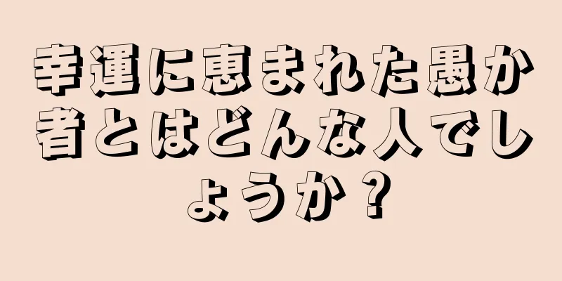 幸運に恵まれた愚か者とはどんな人でしょうか？