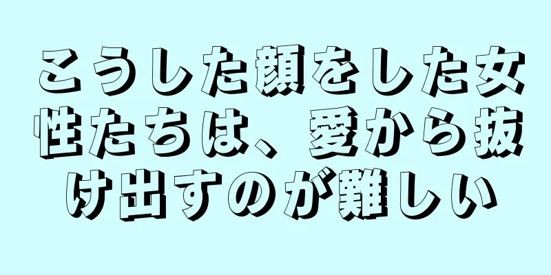 こうした顔をした女性たちは、愛から抜け出すのが難しい