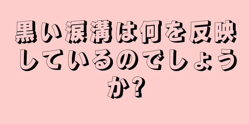 黒い涙溝は何を反映しているのでしょうか?