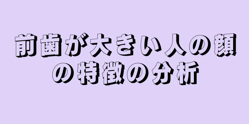 前歯が大きい人の顔の特徴の分析