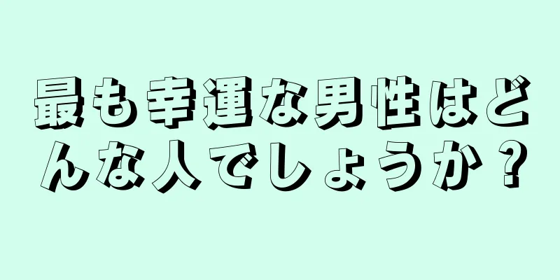 最も幸運な男性はどんな人でしょうか？