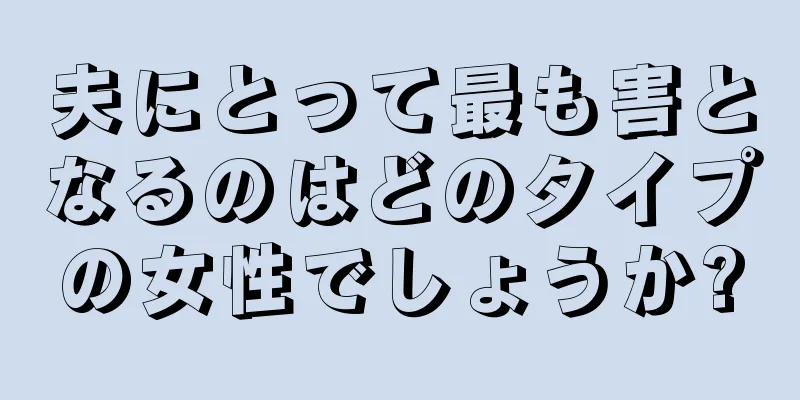 夫にとって最も害となるのはどのタイプの女性でしょうか?