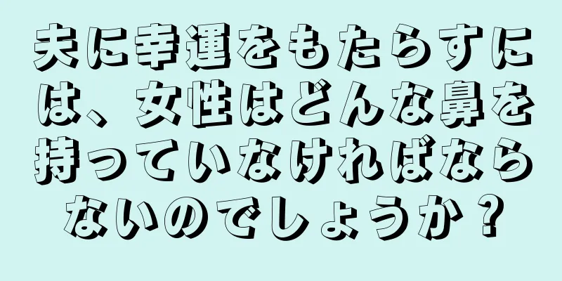 夫に幸運をもたらすには、女性はどんな鼻を持っていなければならないのでしょうか？