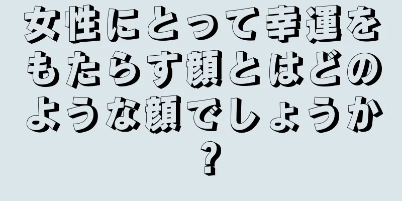 女性にとって幸運をもたらす顔とはどのような顔でしょうか？