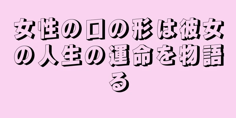 女性の口の形は彼女の人生の運命を物語る