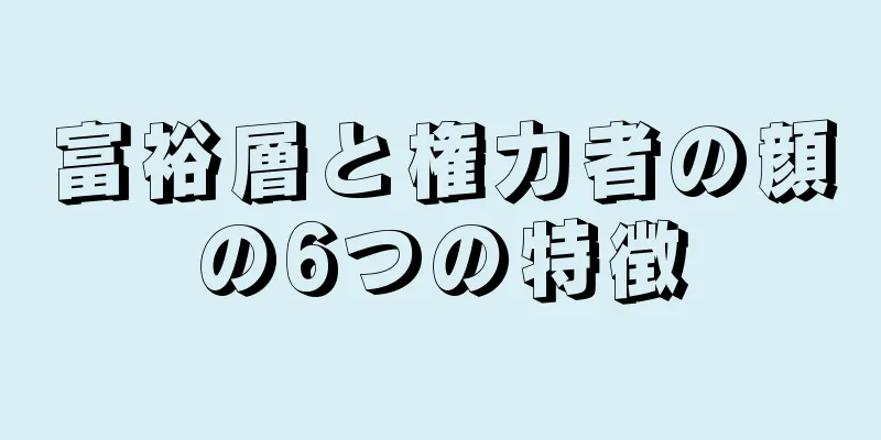 富裕層と権力者の顔の6つの特徴