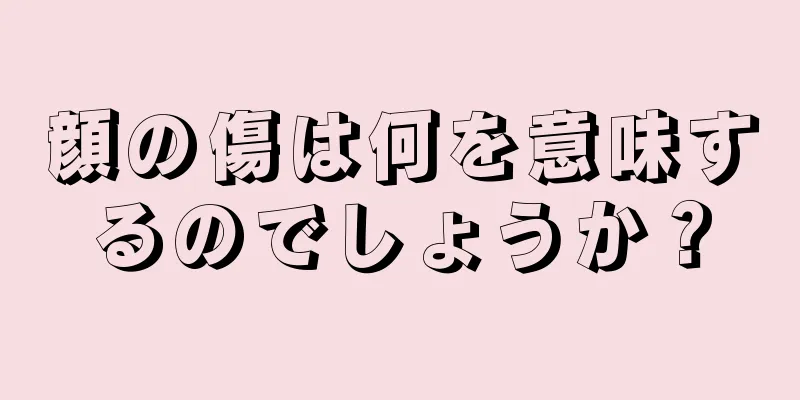 顔の傷は何を意味するのでしょうか？