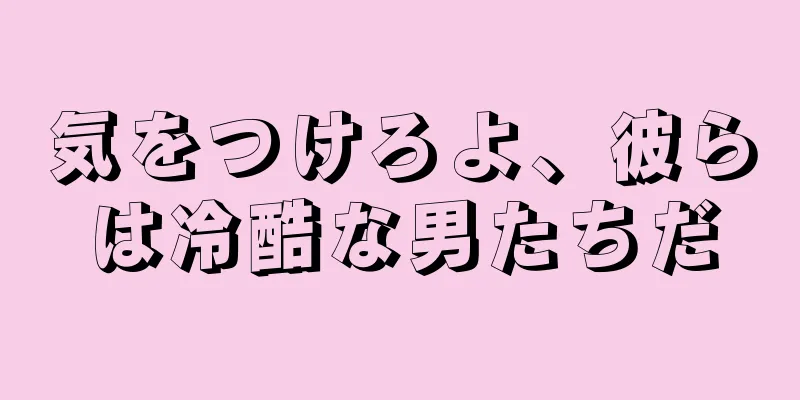 気をつけろよ、彼らは冷酷な男たちだ