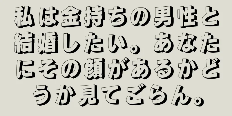 私は金持ちの男性と結婚したい。あなたにその顔があるかどうか見てごらん。