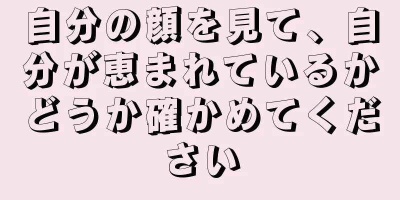 自分の顔を見て、自分が恵まれているかどうか確かめてください