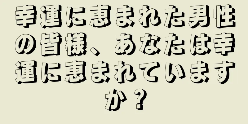 幸運に恵まれた男性の皆様、あなたは幸運に恵まれていますか？