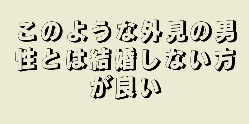 このような外見の男性とは結婚しない方が良い