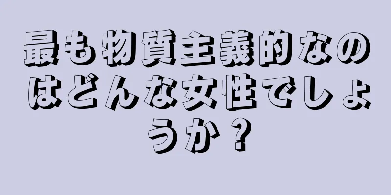 最も物質主義的なのはどんな女性でしょうか？