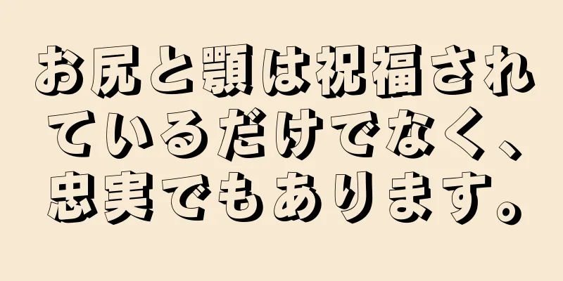 お尻と顎は祝福されているだけでなく、忠実でもあります。