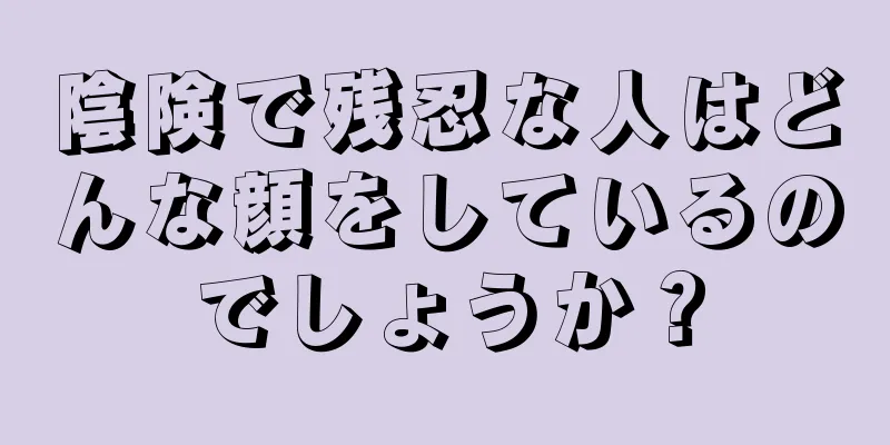 陰険で残忍な人はどんな顔をしているのでしょうか？