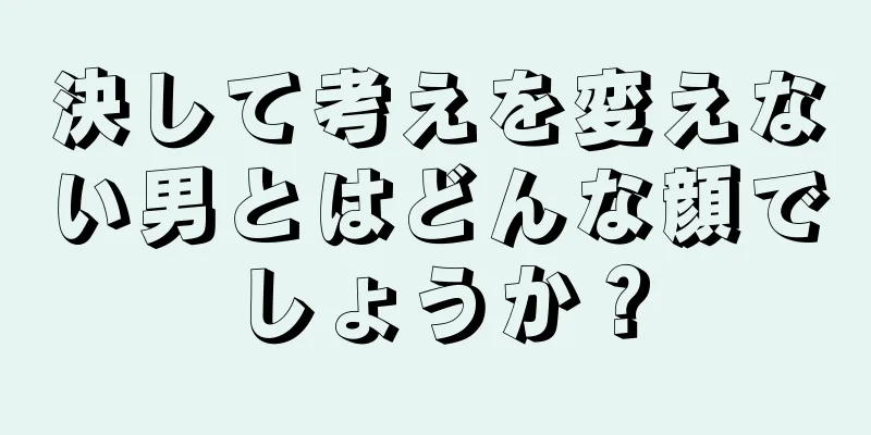 決して考えを変えない男とはどんな顔でしょうか？