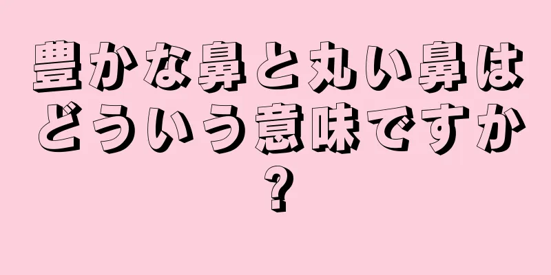 豊かな鼻と丸い鼻はどういう意味ですか?