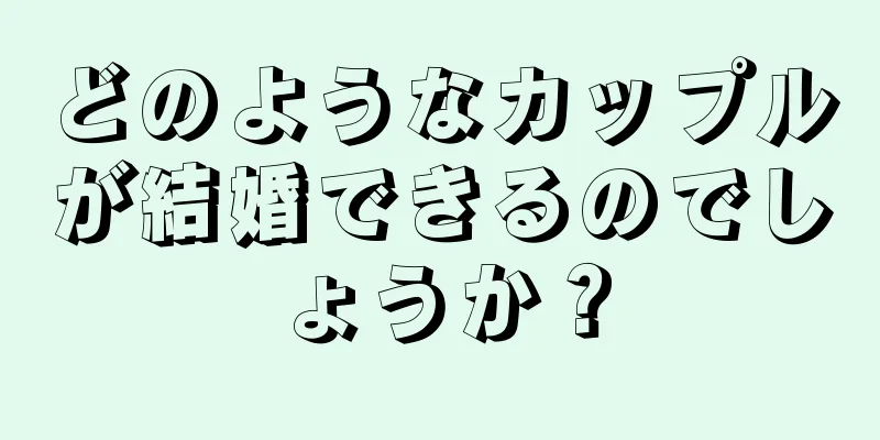 どのようなカップルが結婚できるのでしょうか？