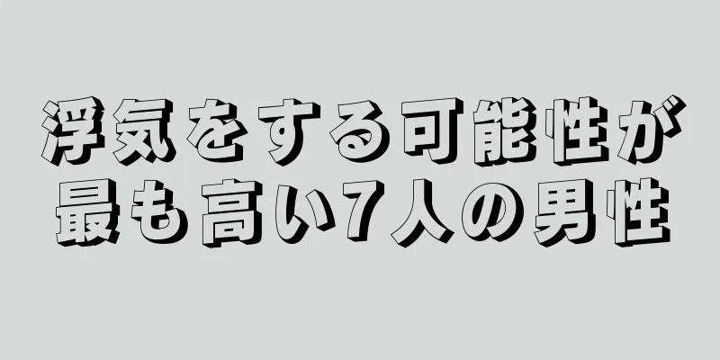 浮気をする可能性が最も高い7人の男性