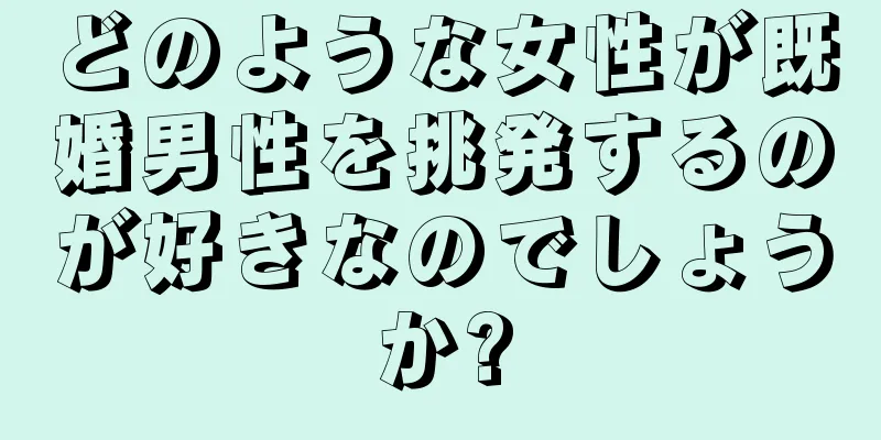 どのような女性が既婚男性を挑発するのが好きなのでしょうか?