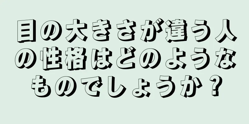 目の大きさが違う人の性格はどのようなものでしょうか？