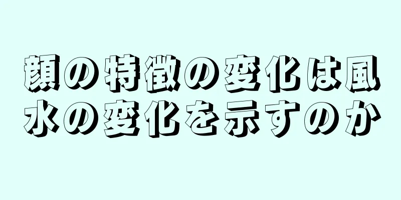 顔の特徴の変化は風水の変化を示すのか