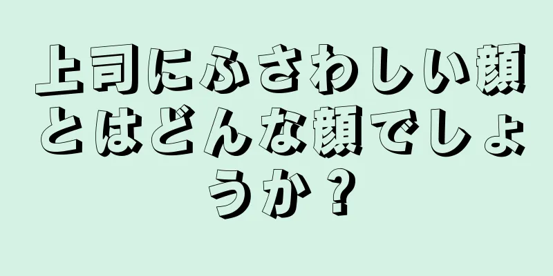 上司にふさわしい顔とはどんな顔でしょうか？