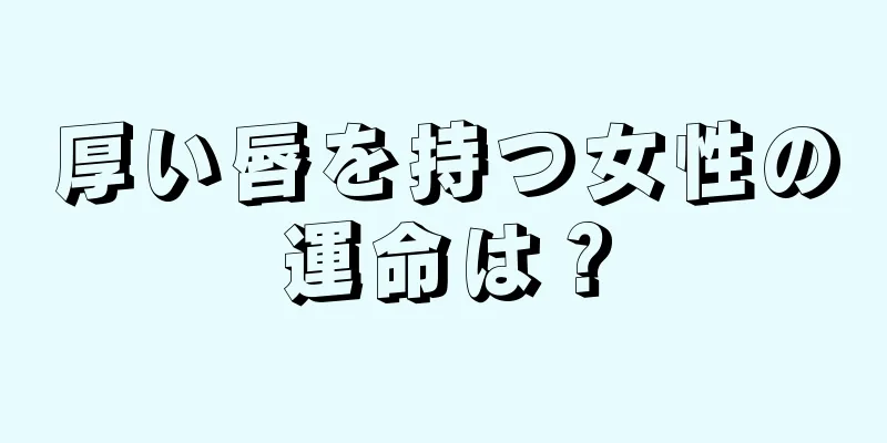 厚い唇を持つ女性の運命は？