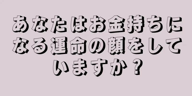 あなたはお金持ちになる運命の顔をしていますか？