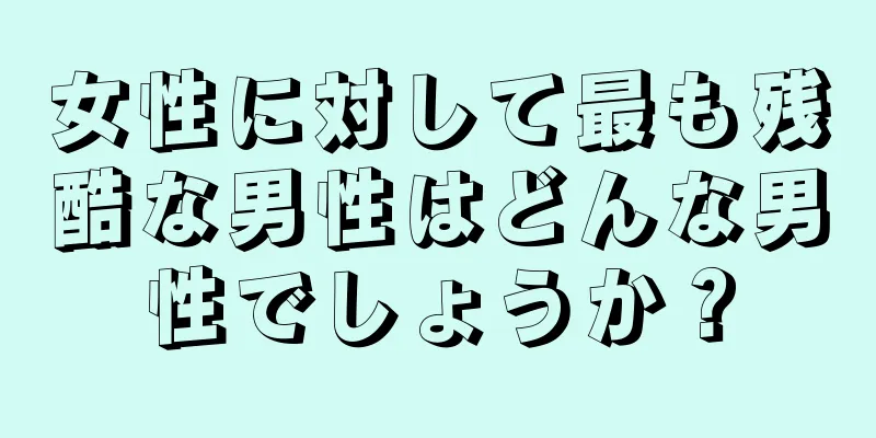 女性に対して最も残酷な男性はどんな男性でしょうか？