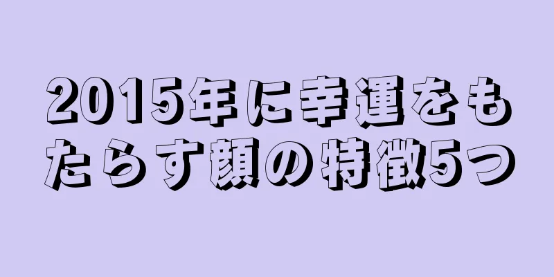 2015年に幸運をもたらす顔の特徴5つ