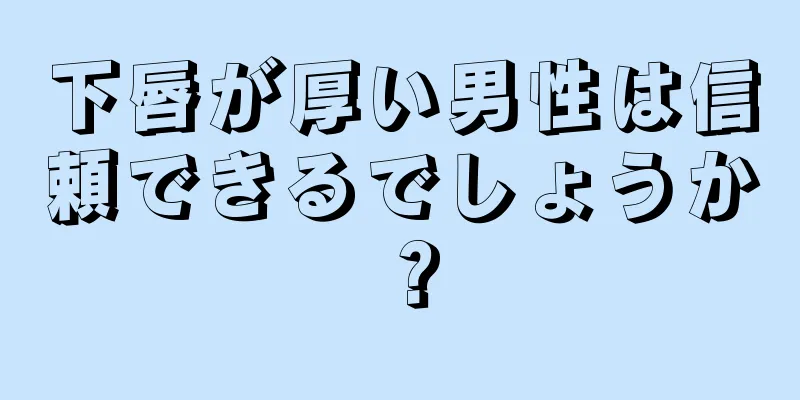 下唇が厚い男性は信頼できるでしょうか？