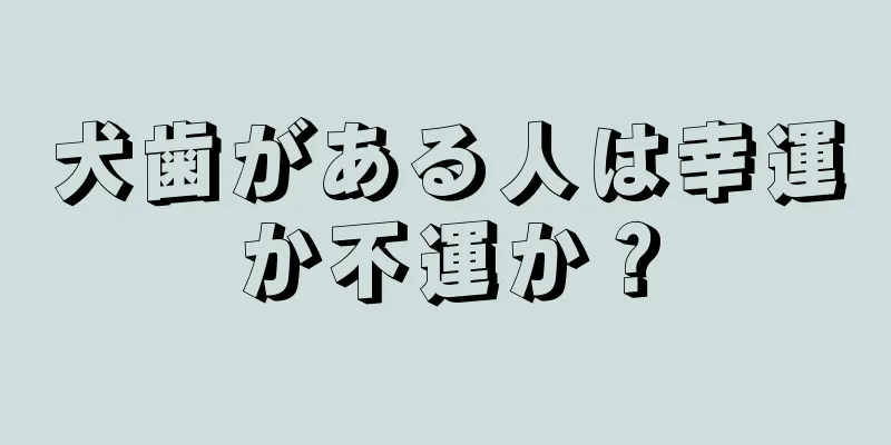 犬歯がある人は幸運か不運か？