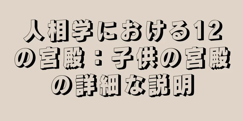 人相学における12の宮殿：子供の宮殿の詳細な説明