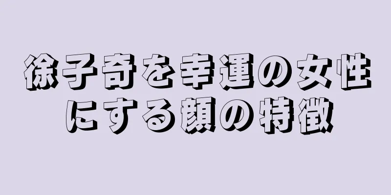 徐子奇を幸運の女性にする顔の特徴