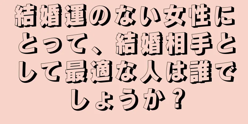 結婚運のない女性にとって、結婚相手として最適な人は誰でしょうか？