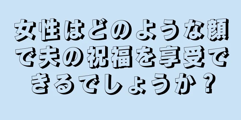 女性はどのような顔で夫の祝福を享受できるでしょうか？