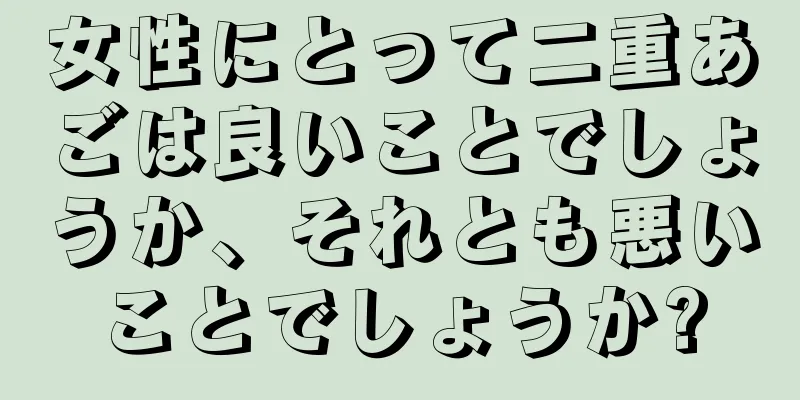 女性にとって二重あごは良いことでしょうか、それとも悪いことでしょうか?