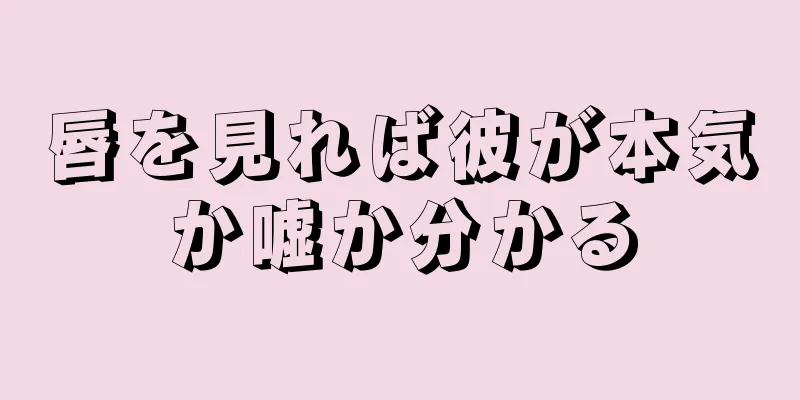 唇を見れば彼が本気か嘘か分かる