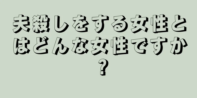 夫殺しをする女性とはどんな女性ですか？