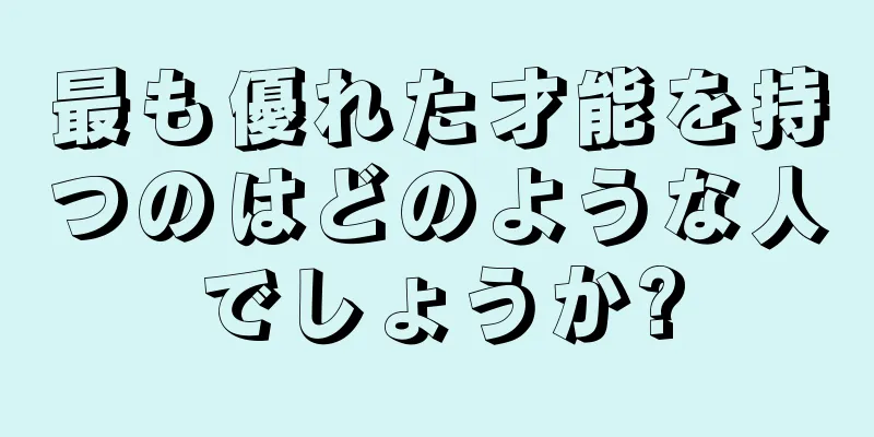 最も優れた才能を持つのはどのような人でしょうか?