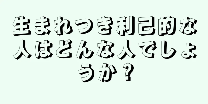 生まれつき利己的な人はどんな人でしょうか？