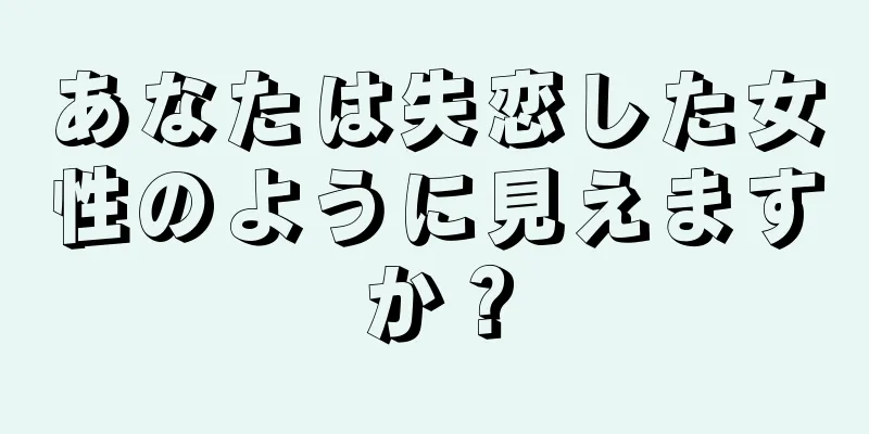 あなたは失恋した女性のように見えますか？