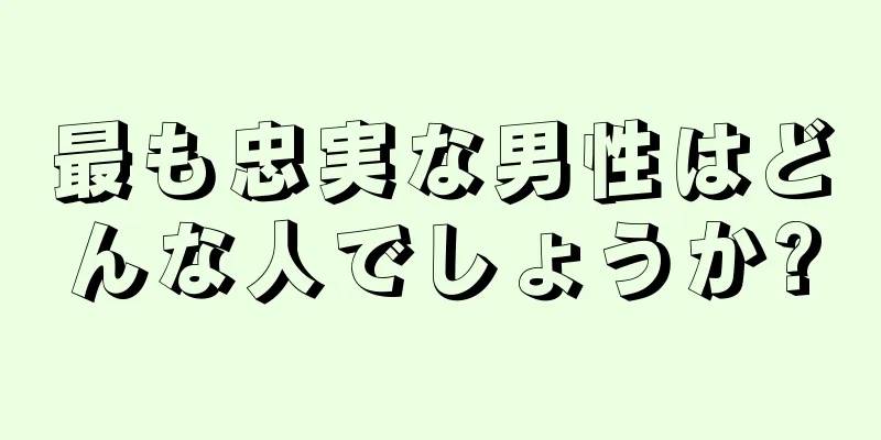 最も忠実な男性はどんな人でしょうか?