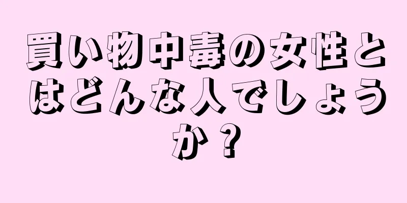 買い物中毒の女性とはどんな人でしょうか？