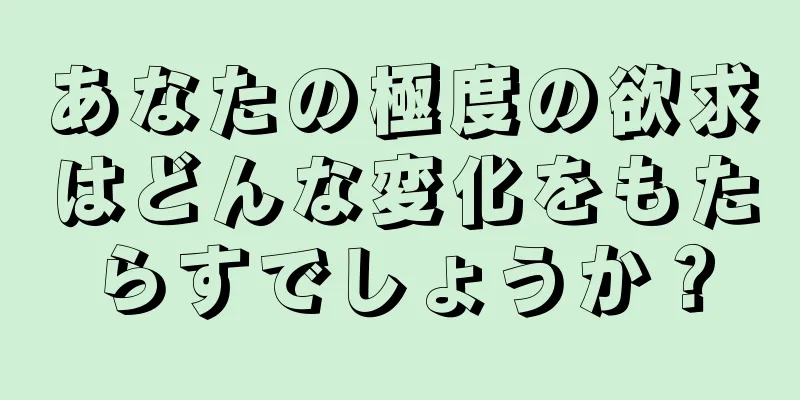 あなたの極度の欲求はどんな変化をもたらすでしょうか？